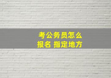 考公务员怎么报名 指定地方